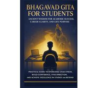 Bhagavad Gita for Students: Ancient Wisdom for Academic Success, Career Clarity, and Life Purpose: Practical Guide to Overcome Exam Stress, Build Confidence, Find Direction and Achieve Excellence