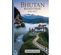 Bhutan Reiseführer 2026-2027: Ein Erstbesucherführer zu Paro Taktsang (Tiger-Nest Kloster), Punakha Dzong, Thimphu, dem Dochula-Pass und den heiligen ... Visa, kultureller Etikette, nachhaltigem....