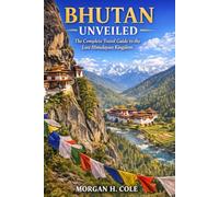BHUTAN UNVEILED: The Complete Travel Guide to the Last Himalayan Kingdom