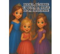 BIANCA, BÉATRICE ET BELLA LA MAGIE DE LA FRATERNITÉ: Un conte de fées sur le courage, l’amour et l’amitié