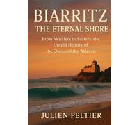 Biarritz: The Eternal Shore: From Whalers to Surfers, the Untold History of the Queen of the Atlantic (The Eternal France)