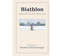 Biathlon - Geschichten aus einer anderen Zeit: Erlebnisse und Erinnerungen als Athlet, Gestalter und ZDF-Co-Reporter