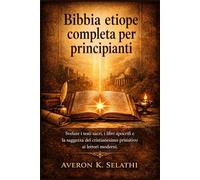 Bibbia etiope completa per principianti: Svelare i testi sacri, i libri apocrifi e la saggezza del cristianesimo primitivo ai lettori moderni.