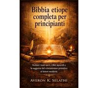 Bibbia etiope completa per principianti: Svelare i testi sacri, i libri apocrifi e la saggezza del cristianesimo primitivo ai lettori moderni.