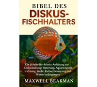 BIBEL DES DISKUSFISCHHALTERS: Die Schritt-für-Schritt-Anleitung zur Diskushaltung: Fütterung, Aquarieneinrichtung, Zucht, Farbverbesserung und Wasserbedingungen
