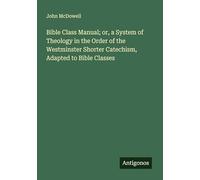Bible Class Manual; or, a System of Theology in the Order of the Westminster Shorter Catechism, Adapted to Bible Classes