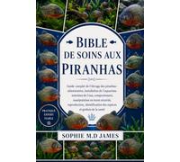 BIBLE DE SOINS AUX PIRANHAS: Guide complet de l'élevage des piranhas : alimentation, installation de l'aquarium, entretien de l'eau, comportement, ... des espèces et gestion de la santé
