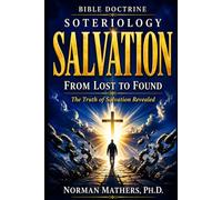 BIBLE DOCTRINE SOTERIOLOGY: From Lost to Found The Truth of Salvation Revealed