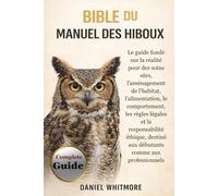 BIBLE DU MANUEL DES HIBOUX: Le guide fondé sur la réalité pour des soins sûrs, l’aménagement de l’habitat, l’alimentation, le comportement, les règles ... aux débutants comme aux professionnels
