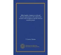 Bible English, chapters on old and disused expressions in the authorized version of the Scriptures and the book of common prayer (Vol-1)