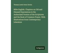 Bible English. Chapters on Old and Disused Expressions in the Authorized Version of the Scriptures and the Book of Common Prayer. With Illustrations from Contemporary Literature