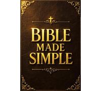 Bible Made Simple: A Simple Guide to Understanding Scripture and Applying It to Everyday Life