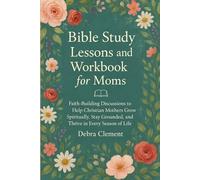 Bible Study Lessons and Workbook for Moms: Faith-Building Discussions to Help Christian Mothers Grow Spiritually, Stay Grounded, and Thrive in Every Season of Life