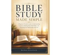 BIBLE STUDY MADE SIMPLE: A Beginner-Friendly Guide to Understanding Scripture, Building Daily Faith Habits, and Deepening Your Relationship with God