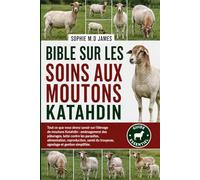 BIBLE SUR LES SOINS AUX MOUTONS KATAHDIN: Tout ce que vous devez savoir sur l'élevage de moutons Katahdin : aménagement des pâturages, lutte contre ... du troupeau, agnelage et gestion simplifiée.