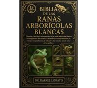 BIBLIA DE LAS RANAS ARBORÍCOLAS BLANCAS: Domina el arte de la alimentación de las ranas arborícolas blancas, la configuración del terrario, la humedad, el comportamiento, el manejo...