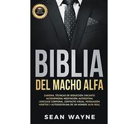 Biblia del Macho Alfa: Carisma, Técnicas de Seducción, Encanto. Autohipnosis, Meditación, Autoestima. Lenguaje Corporal, Contacto Visual, Persuasión. ... de un Hombre Alfa Real.: 5 (Alpha Male)