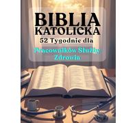 Biblia katolicka w 52 Tygodnie dla Pracowników Służby Zdrowia: zapobiegaj wypaleniu zawodowemu, pogłębiaj wiarę i osiągaj doskonałość kliniczną