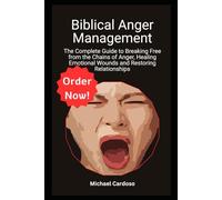 Biblical Anger Management: The Complete Guide to Breaking Free from the Chains of Anger, Healing Emotional Wounds and Restoring Relationships