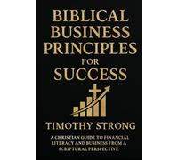 Biblical Business Principles for Success: A Christian Guide to Financial Literacy and Business From A Scriptural Perspective