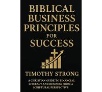 Biblical Business Principles for Success: A Christian Guide to Financial Literacy and Business From A Scriptural Perspective
