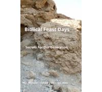 Biblical Feast Days Secrets For Our Generation: A Practical Guide To Experience The Creator in His Appointed Times