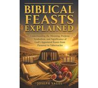 Biblical Feasts Explained: Understanding the Meaning, Purpose, Symbolism, and Significance of God's Appointed Feasts from Passover to Tabernacles