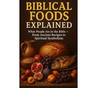 BIBLICAL FOODS EXPLAINED: WHAT PEOPLE ATE IN THE BIBLE - FROM ANCIENT RECIPES TO SPIRITUAL SYMBOLISM (Biblical Concepts Explained)