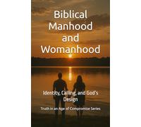 Biblical Manhood and Womanhood: Identity, Calling, and God’s Design (Truth in an Age of Compromise)