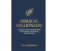Biblical Millionaire: A Christian’s Guide to Building Wealth, Becoming Rich, and Achieving Financial Freedom
