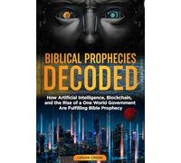Biblical Prophecies Decoded: How Artificial Intelligence, Blockchain, and the Rise of a One World Government Are Fulfilling Bible Prophecy