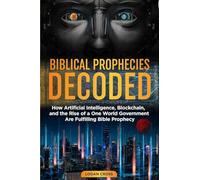 Biblical Prophecies Decoded: How Artificial Intelligence, Blockchain, and the Rise of a One World Government Are Fulfilling Bible Prophecy