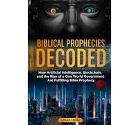 Biblical Prophecies Decoded: How Artificial Intelligence, Blockchain, and the Rise of a One World Government Are Fulfilling Bible Prophecy