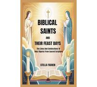BIBLICAL SAINTS AND THEIR FEAST DAYS: The Lives And Celebrations Of Holy Figures From Sacred Scripture