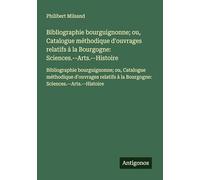 Bibliographie bourguignonne; ou, Catalogue méthodique d'ouvrages relatifs à la Bourgogne: Sciences.--Arts.--Histoire: Bibliographie bourguignonne; ou, ... à la Bourgogne: Sciences.--Arts.--Histoire