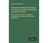 Bibliographie brésilienne: catalogue des ouvrages franc¿ais & latins relatifs au Brésil (1500-1898): Bibliographie brésilienne: catalogue des ouvrages franc¿ais & latins relatifs au Brésil (1500-1898)