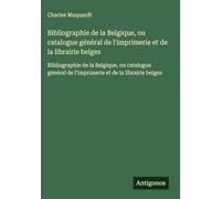 Bibliographie de la Belgique, ou catalogue général de l'imprimerie et de la librairie belges: Bibliographie de la Belgique, ou catalogue général de l'imprimerie et de la librairie belges