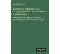 Bibliographie de la Belgique, ou catalogue général de l'imprimerie et de la librairie belges: Bibliographie de la Belgique, ou catalogue général de l'imprimerie et de la librairie belges