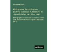 Bibliographie des publications relatives au livre de M. Renan: Vie de Jésus (de juillet 1863 á juin 1864).: Bibliographie des publications relatives ... Vie de Jésus (de juillet 1863 á juin 1864).