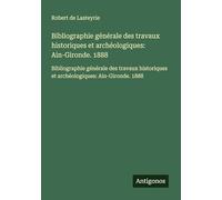 Bibliographie générale des travaux historiques et archéologiques: Ain-Gironde. 1888: Bibliographie générale des travaux historiques et archéologiques: Ain-Gironde. 1888