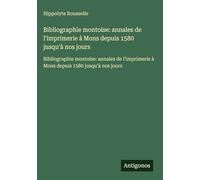 Bibliographie montoise: annales de l'imprimerie à Mons depuis 1580 jusqu'à nos jours: Bibliographie montoise: annales de l'imprimerie à Mons depuis 1580 jusqu'à nos jours