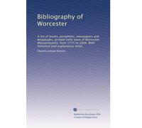 Bibliography of Worcester: A list of books, pamphlets, newspapers and broadsides, printed inthe town of Worcester, Massachusetts, from 1775 to 1848. With historical and explanatory notes