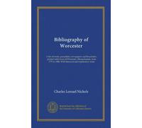 Bibliography of Worcester: A list of books, pamphlets, newspapers and broadsides, printed inthe town of Worcester, Massachusetts, from 1775 to 1848. With historical and explanatory notes