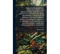 Biblioteca botànica-mexicana. Catàlogo bibliogràfico, biogràfico y crÃ-tico de autores y escritos referentes a vegetales de MÃ(c)xico y sus ... mÃ(c)dica mexicana publicada por el Inst