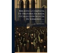 Biblioteca Completa De Oratoria Sagrada O ColecciÃ3n Selecta De Sermones ......