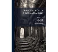 Biblioteca Della Riforma Italiana: Raccolta Di Scritti Evangelici Del Secolo Xvi....