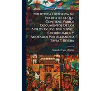 Biblioteca Historica De Puerto-rico, Que Contiene Varios Documentos De Los Siglos Xv, Xvi, Xvii Y Xviii, Coordinados Y Anotados Por Alejandro Tapia Y Rivera
