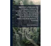 Biblioteca Peruana De Historia, Ciencias Y Literatura, Coleccion De Escritos Del Anterior Y Presente Siglo De Los Mas Acreditados Autores Peruanos Por Manuel A. Fuentes