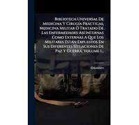 Biblioteca Universal De Medicina Y CirugÃ-a Pràcticas, Medicina Militar Ã" Tratado De Las Enfermedades AsÃ- Internas Como Externas A Que Los Militares ... Situaciones De Paz Y Guerra, Volume 1...