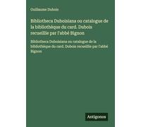 Bibliotheca Duboisiana ou catalogue de la bibliothèque du card. Dubois recueillie par l'abbé Bignon: Bibliotheca Duboisiana ou catalogue de la bibliothèque du card. Dubois recueillie par l'abbé Bignon